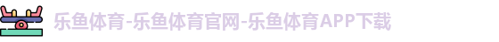 乐鱼体育-乐鱼体育官网-乐鱼体育APP下载